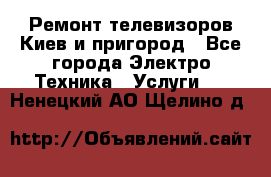 Ремонт телевизоров Киев и пригород - Все города Электро-Техника » Услуги   . Ненецкий АО,Щелино д.